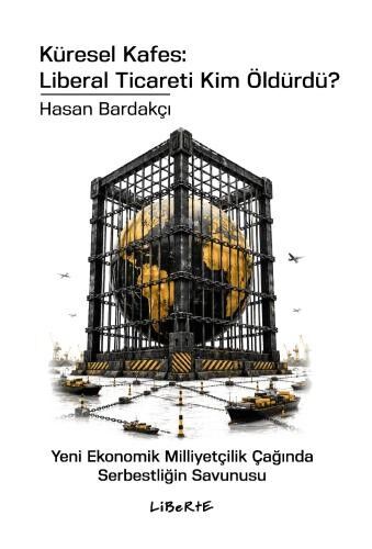 Küresel Kafes: Liberal Ticareti Kim Öldürdü? - Yeni Ekonomik Milliyetçilik Çağında Serbestliğin Savunusu