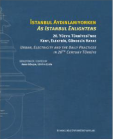 İstanbul Aydınlanıyorken 20. Yüzyıl Türkiyesi’nde Kent, Elektrik, Gündelik Hayat / As Istanbul Enlıghtens Urban, Electrıcıty And The Daıly Practıces In 20th Century Türkiye